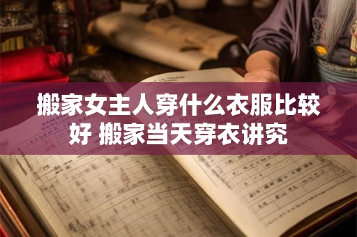 搬家女主人穿什么衣服比较好 搬家当天穿衣讲究