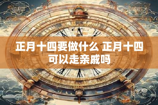 正月十四要做什么 正月十四可以走亲戚吗