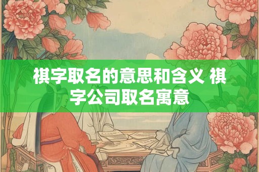 祺字取名的意思和含义 祺字公司取名寓意