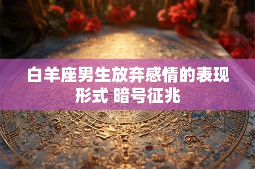 白羊座男生放弃感情的表现形式 暗号征兆