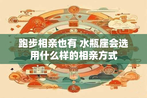 跑步相亲也有 水瓶座会选用什么样的相亲方式