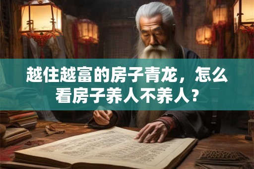 越住越富的房子青龙，怎么看房子养人不养人？
