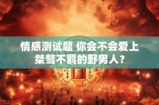 情感测试题 你会不会爱上桀骜不羁的野男人？