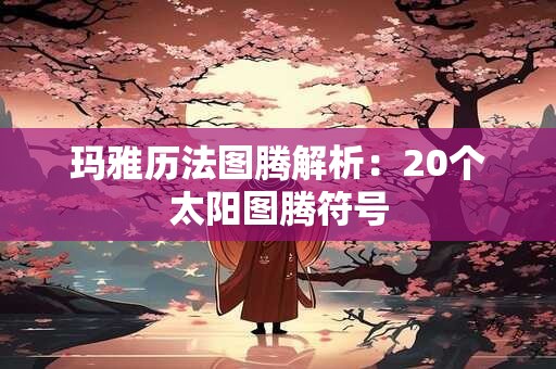 玛雅历法图腾解析：20个太阳图腾符号
