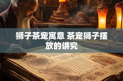 狮子茶宠寓意 茶宠狮子摆放的讲究