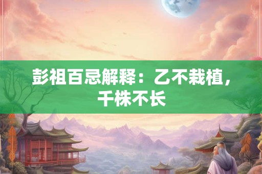 彭祖百忌解释：乙不栽植，千株不长