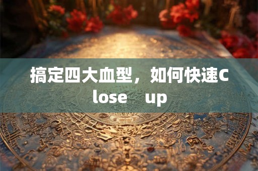 搞定四大血型，如何快速Close　up
