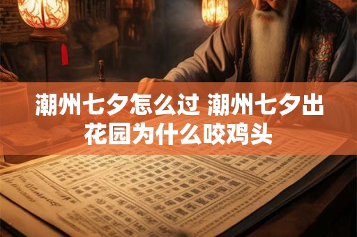 潮州七夕怎么过 潮州七夕出花园为什么咬鸡头