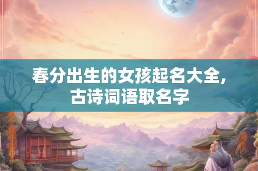 春分出生的女孩起名大全,古诗词语取名字