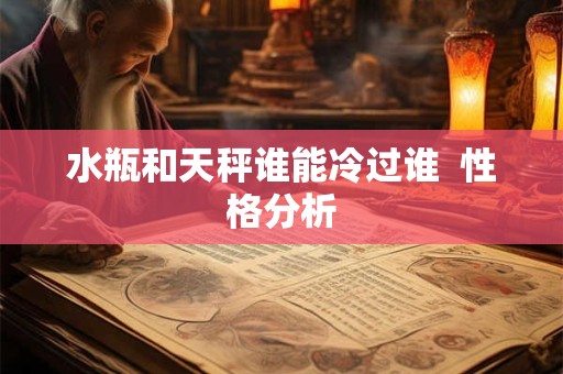 水瓶和天秤谁能冷过谁  性格分析