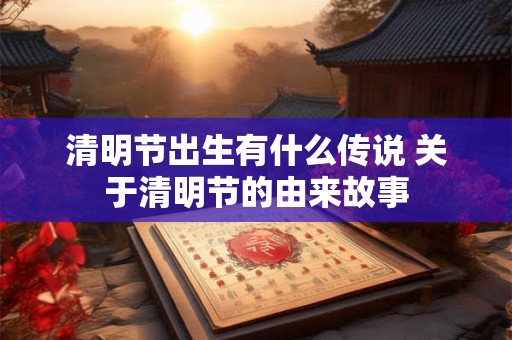 清明节出生有什么传说 关于清明节的由来故事