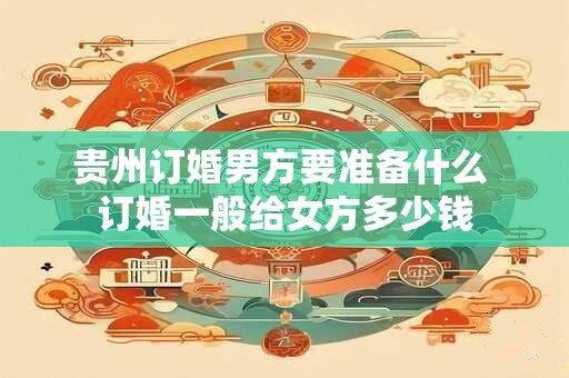 贵州订婚男方要准备什么 订婚一般给女方多少钱
