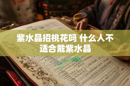 紫水晶招桃花吗 什么人不适合戴紫水晶