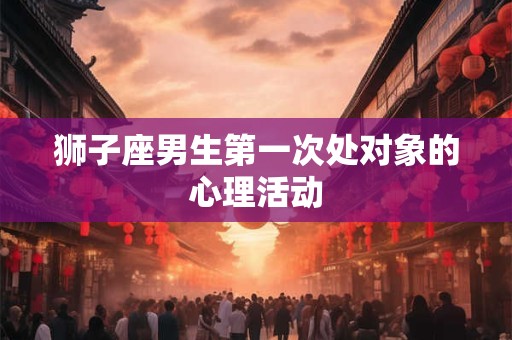狮子座男生第一次处对象的心理活动