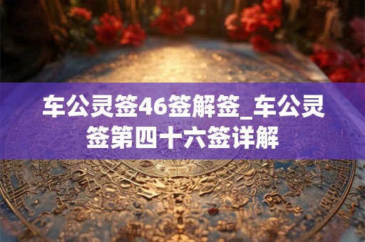 车公灵签46签解签_车公灵签第四十六签详解