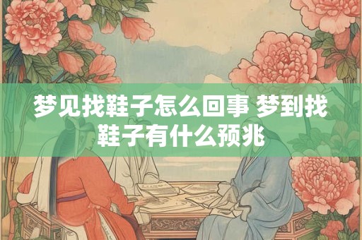 梦见找鞋子怎么回事 梦到找鞋子有什么预兆