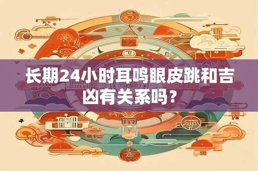 长期24小时耳鸣眼皮跳和吉凶有关系吗？