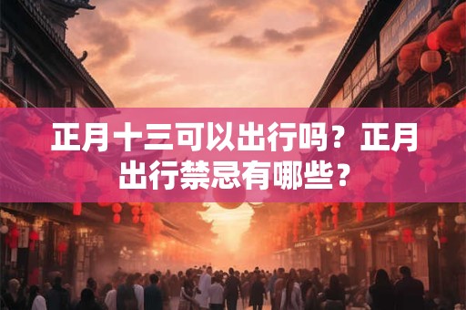 正月十三可以出行吗？正月出行禁忌有哪些？