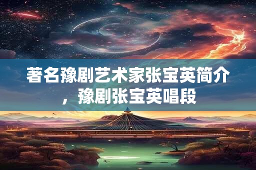 著名豫剧艺术家张宝英简介，豫剧张宝英唱段