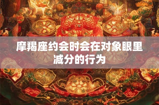 摩羯座约会时会在对象眼里减分的行为