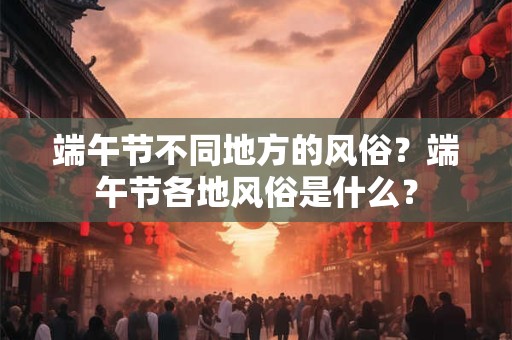 端午节不同地方的风俗？端午节各地风俗是什么？