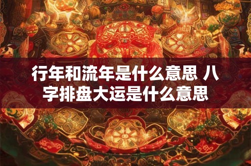 行年和流年是什么意思 八字排盘大运是什么意思