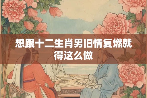 想跟十二生肖男旧情复燃就得这么做