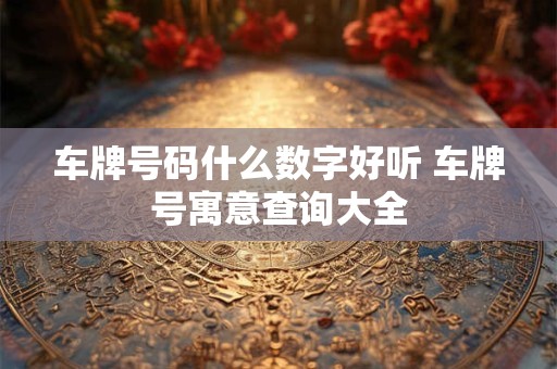 车牌号码什么数字好听 车牌号寓意查询大全