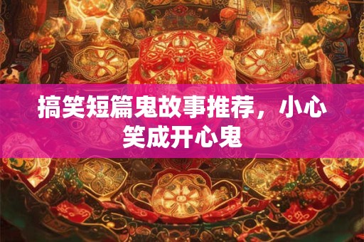 搞笑短篇鬼故事推荐，小心笑成开心鬼