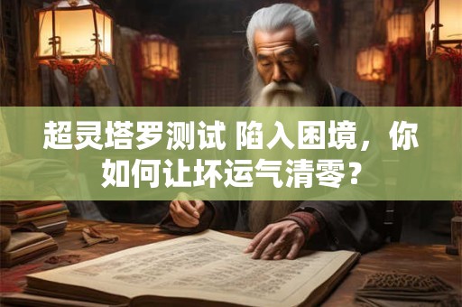 超灵塔罗测试 陷入困境，你如何让坏运气清零？