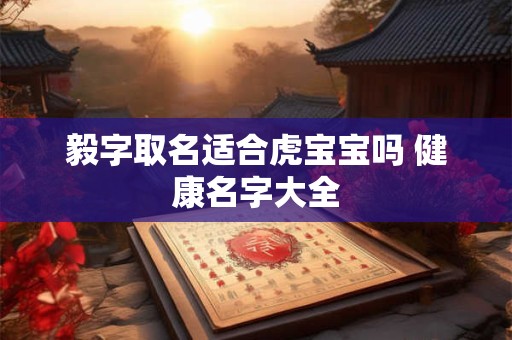 毅字取名适合虎宝宝吗 健康名字大全