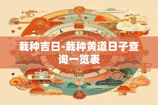 栽种吉日-栽种黄道日子查询一览表