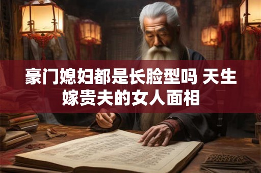 豪门媳妇都是长脸型吗 天生嫁贵夫的女人面相