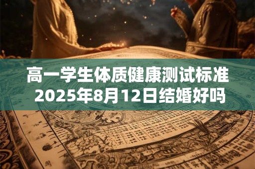 高一学生体质健康测试标准 2025年8月12日结婚好吗