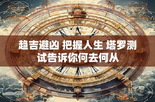 趋吉避凶 把握人生 塔罗测试告诉你何去何从