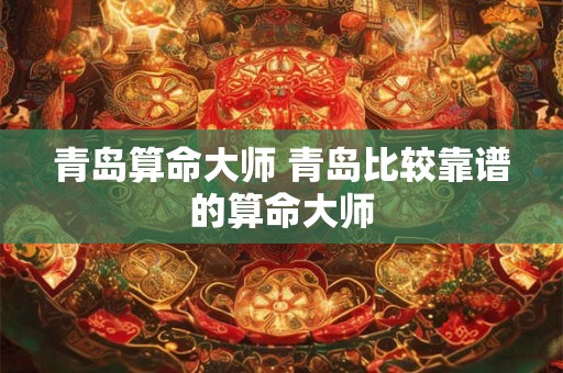 青岛算命大师 青岛比较靠谱的算命大师