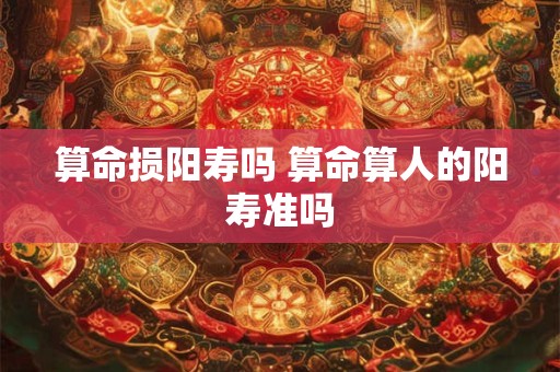 算命损阳寿吗 算命算人的阳寿准吗