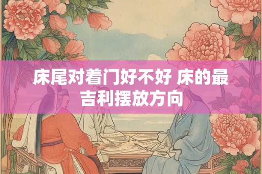 床尾对着门好不好 床的最吉利摆放方向
