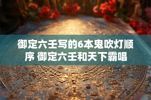 详细阅读:御定六壬写的6本鬼吹灯顺序 御定六壬和天下霸唱 御定六壬写的6本鬼吹灯顺序 御定六壬和天下霸唱