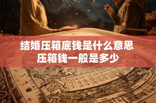结婚压箱底钱是什么意思 压箱钱一般是多少
