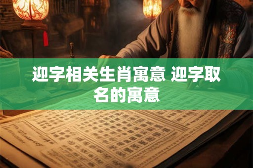 迎字相关生肖寓意 迎字取名的寓意