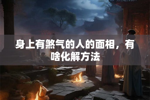 身上有煞气的人的面相，有啥化解方法