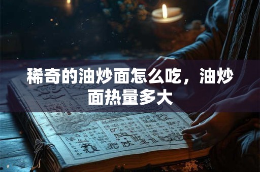 稀奇的油炒面怎么吃，油炒面热量多大