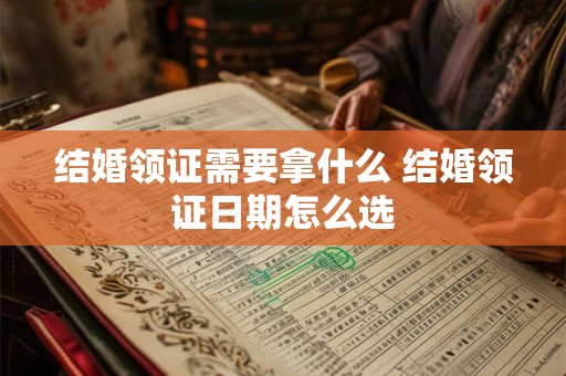 结婚领证需要拿什么 结婚领证日期怎么选