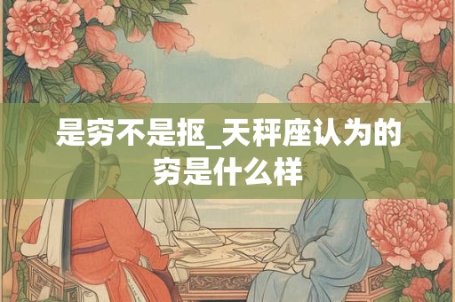 是穷不是抠_天秤座认为的穷是什么样