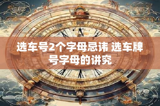 选车号2个字母忌讳 选车牌号字母的讲究