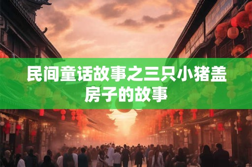 民间童话故事之三只小猪盖房子的故事