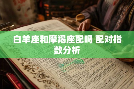 详细阅读:白羊座和摩羯座配吗 配对指数分析 白羊座和摩羯座配吗 配对指数分析