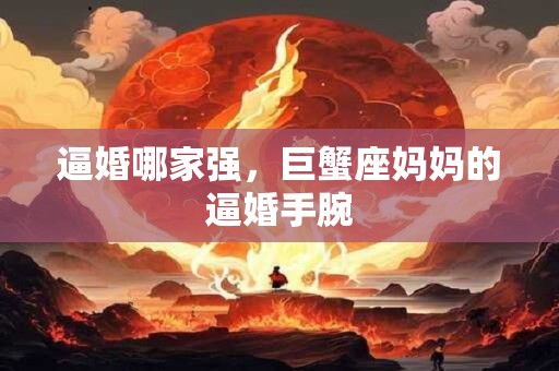 逼婚哪家强，巨蟹座妈妈的逼婚手腕