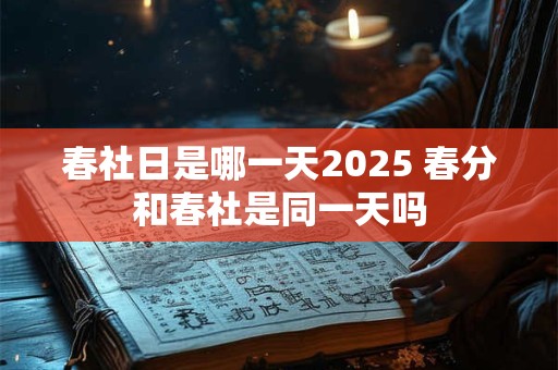 春社日是哪一天2025 春分和春社是同一天吗